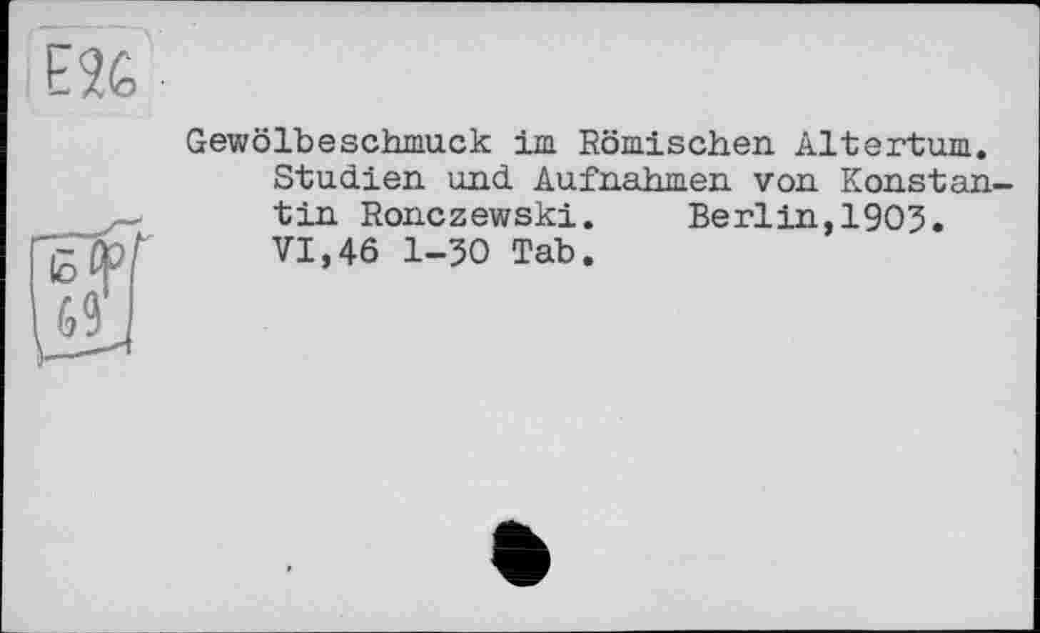 ﻿Gewölbeschmuck im Römischen Altertum.
Studien und Aufnahmen von Konstantin Ronczewski. Berlin,1903. VI,46 1-30 Tab.